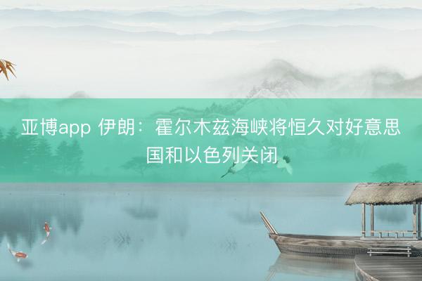 亚博app 伊朗:霍尔木兹海峡将恒久对好意思国和以色列关闭