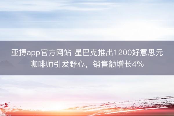 亚搏app官方网站 星巴克推出1200好意思元咖啡师引发野心，销售额增长4%