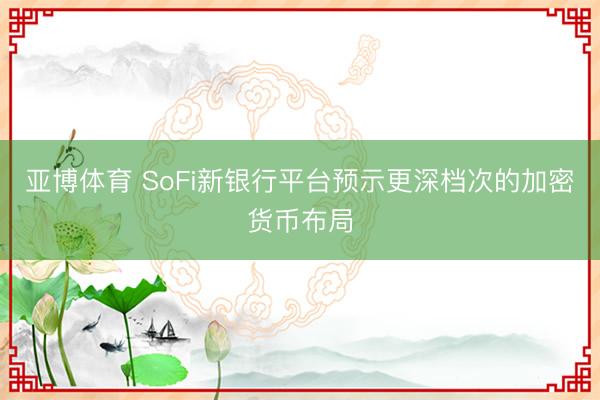 亚博体育 SoFi新银行平台预示更深档次的加密货币布局