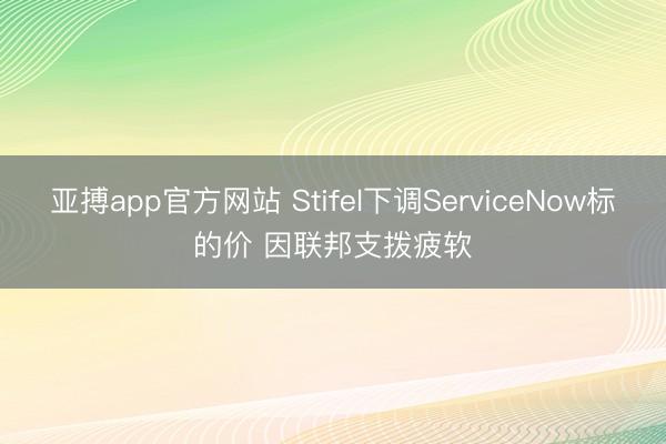 亚搏app官方网站 Stifel下调ServiceNow标的价 因联邦支拨疲软
