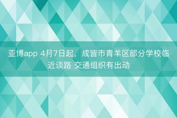 亚博app 4月7日起,成皆市青羊区部分学校临近谈路 交通组织有出动
