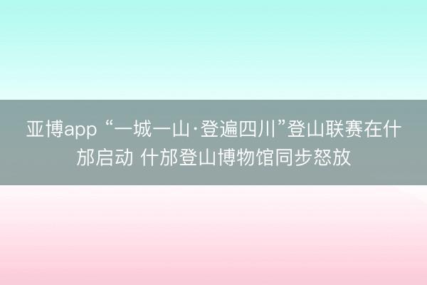 亚博app “一城一山·登遍四川”登山联赛在什邡启动 什邡登山博物馆同步怒放