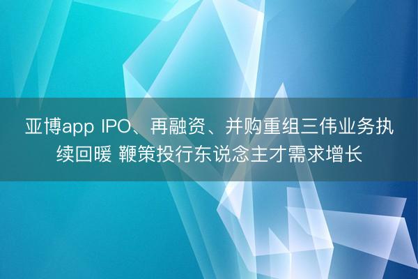 亚博app IPO、再融资、并购重组三伟业务执续回暖 鞭策投行东说念主才需求增长
