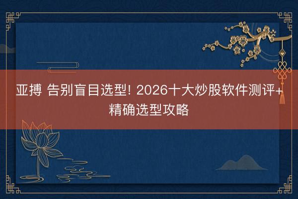 亚搏 告别盲目选型! 2026十大炒股软件测评+精确选型攻略