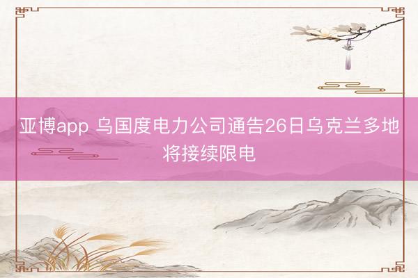 亚博app 乌国度电力公司通告26日乌克兰多地将接续限电