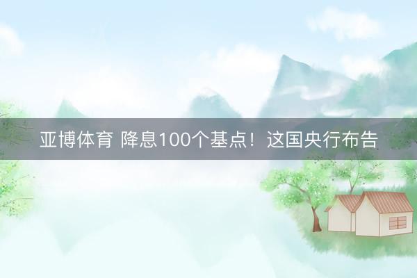 亚博体育 降息100个基点！这国央行布告