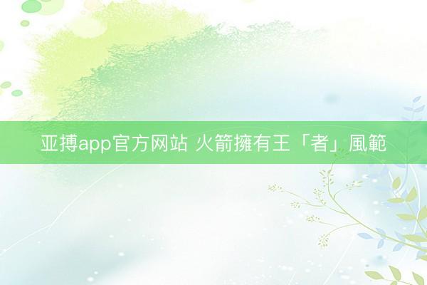 亚搏app官方网站 火箭擁有王「者」風範