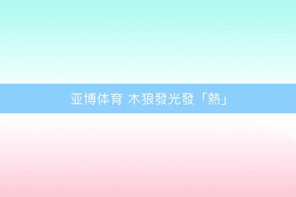 亚博体育 木狼發光發「熱」