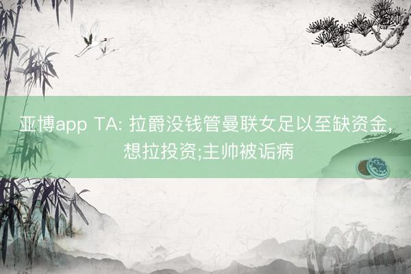 亚博app TA: 拉爵没钱管曼联女足以至缺资金, 想拉投资;主帅被诟病