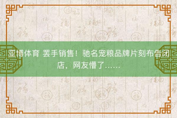 亚博体育 罢手销售！驰名宠粮品牌片刻布告闭店，网友懵了……