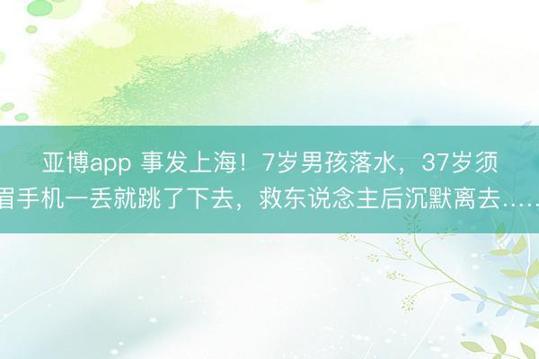 亚博app 事发上海!7岁男孩落水,37岁须眉手机一丢就跳了下去,救东说念主后沉默离去……