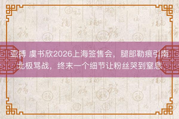亚搏 虞书欣2026上海签售会，腿部勒痕引南北极骂战，终末一个细节让粉丝哭到窒息