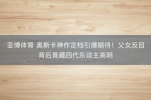 亚博体育 奥斯卡神作定档引爆期待!父女反目背后竟藏四代东谈主高明
