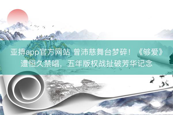 亚搏app官方网站 曾沛慈舞台梦碎!《够爱》遭恒久禁唱,五年版权战扯破芳华记念