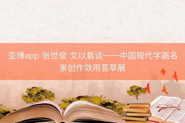 亚博app 张世俊 文以载谈——中国现代字画名家创作效用荟萃展