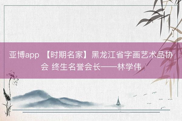 亚博app 【时期名家】黑龙江省字画艺术品协会 终生名誉会长——林学伟