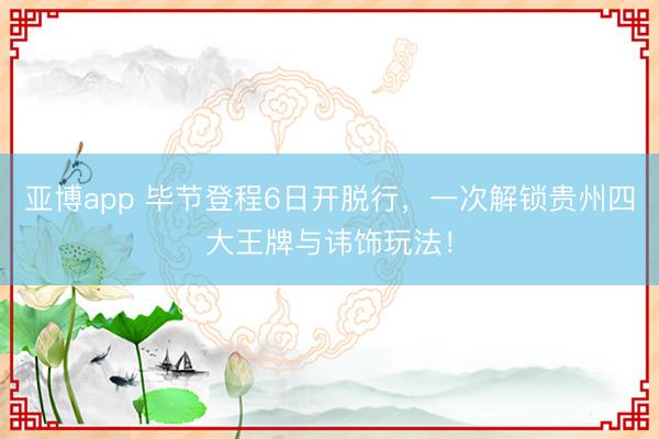 亚博app 毕节登程6日开脱行，一次解锁贵州四大王牌与讳饰玩法！