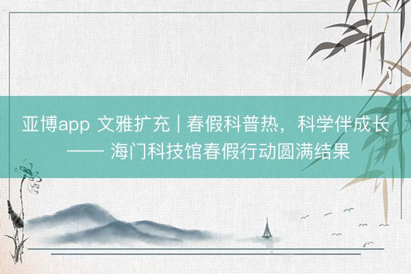 亚博app 文雅扩充 | 春假科普热，科学伴成长 —— 海门科技馆春假行动圆满结果