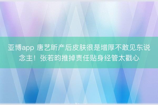 亚博app 唐艺昕产后皮肤很是增厚不敢见东说念主！张若昀推掉责任贴身经管太戳心