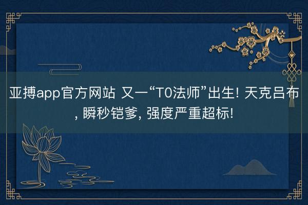 亚搏app官方网站 又一“T0法师”出生! 天克吕布， 瞬秒铠爹， 强度严重超标!