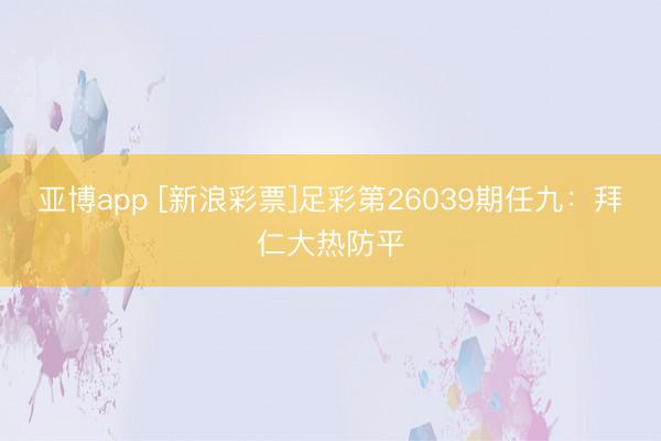 亚博app [新浪彩票]足彩第26039期任九：拜仁大热防平