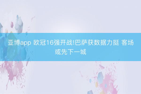 亚博app 欧冠16强开战!巴萨获数据力挺 客场或先下一城