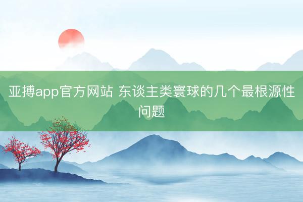 亚搏app官方网站 东谈主类寰球的几个最根源性问题