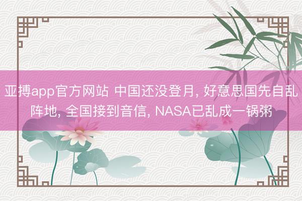 亚搏app官方网站 中国还没登月， 好意思国先自乱阵地， 全国接到音信， NASA已乱成一锅粥