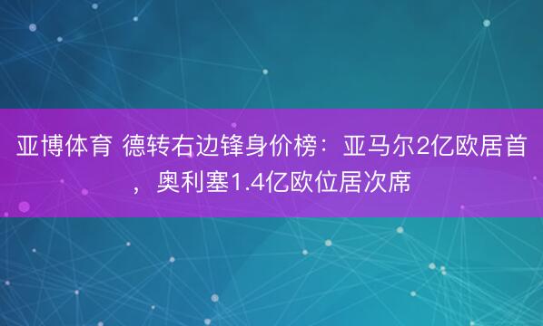 亚博体育 德转右边锋身价榜:亚马尔2亿欧居首,奥利塞1.4亿欧位居次席