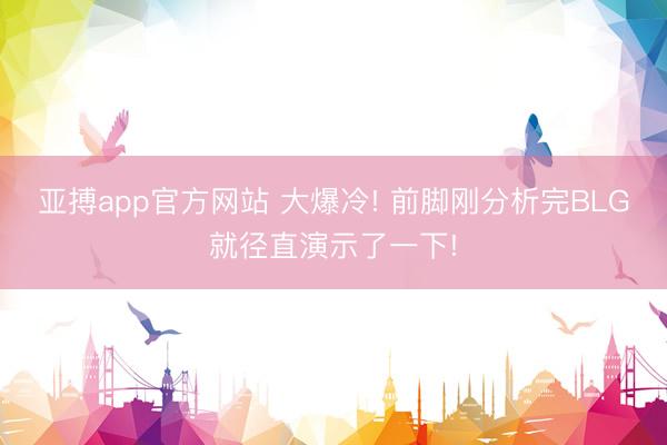 亚搏app官方网站 大爆冷! 前脚刚分析完BLG就径直演示了一下!