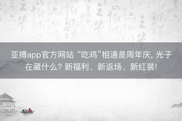 亚搏app官方网站 “吃鸡”相通是周年庆, 光子在藏什么? 新福利、新返场、新红装!