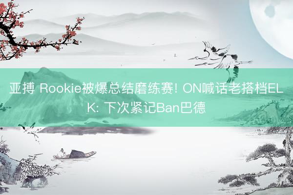亚搏 Rookie被爆总结磨练赛! ON喊话老搭档ELK: 下次紧记Ban巴德