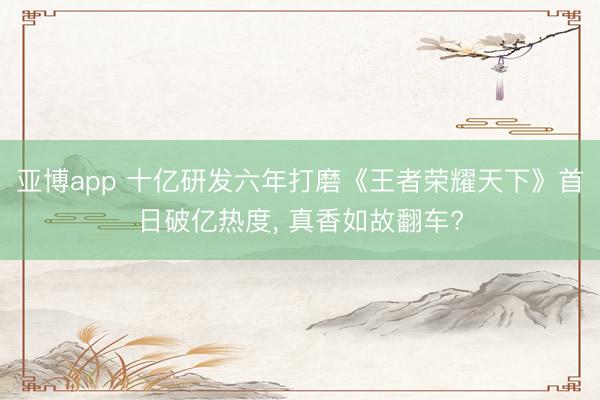 亚博app 十亿研发六年打磨《王者荣耀天下》首日破亿热度, 真香如故翻车?