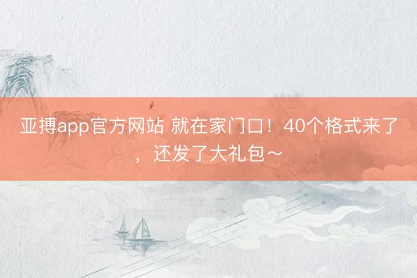亚搏app官方网站 就在家门口!40个格式来了,还发了大礼包~