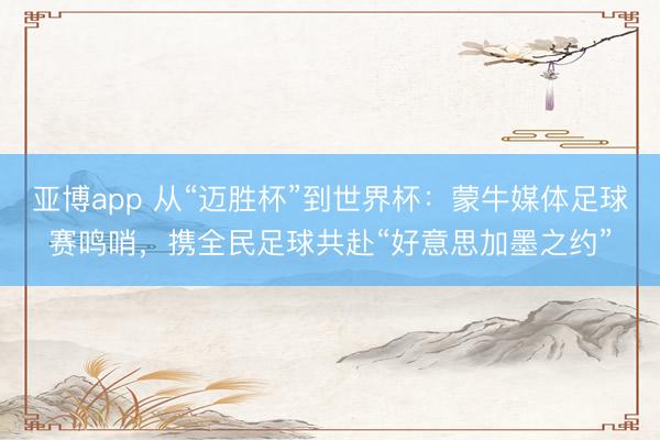 亚博app 从“迈胜杯”到世界杯:蒙牛媒体足球赛鸣哨,携全民足球共赴“好意思加墨之约”