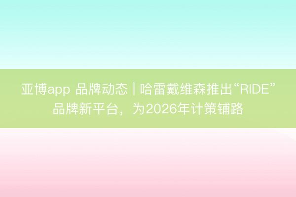 亚博app 品牌动态 | 哈雷戴维森推出“RIDE”品牌新平台，为2026年计策铺路