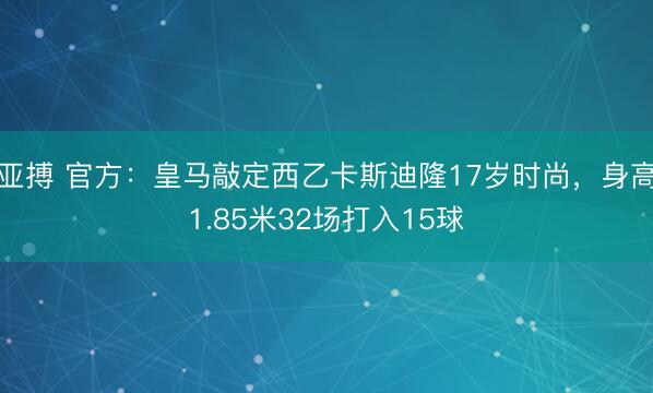 亚搏 官方：皇马敲定西乙卡斯迪隆17岁时尚，身高1.85米32场打入15球