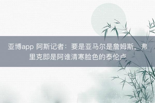 亚博app 阿斯记者：要是亚马尔是詹姆斯，弗里克即是阿谁清寒脸色的泰伦卢