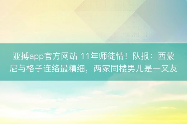 亚搏app官方网站 11年师徒情!队报:西蒙尼与格子连络最精细,两家同楼男儿是一又友