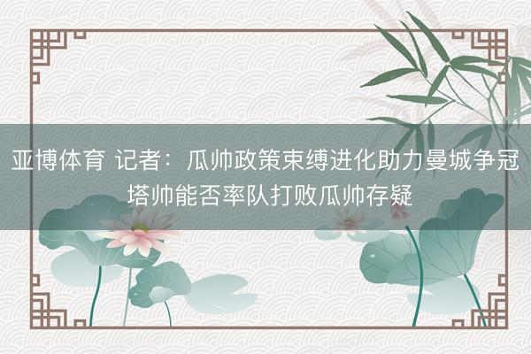 亚博体育 记者:瓜帅政策束缚进化助力曼城争冠 塔帅能否率队打败瓜帅存疑