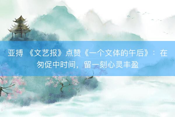 亚搏 《文艺报》点赞《一个文体的午后》:在匆促中时间,留一刻心灵丰盈