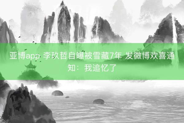 亚博app 李玖哲自曝被雪藏7年 发微博欢喜通知：我追忆了