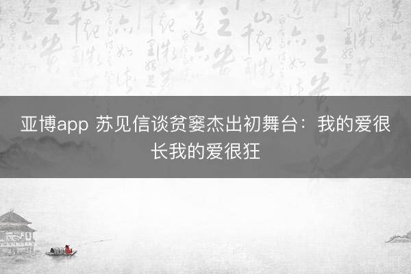 亚博app 苏见信谈贫窭杰出初舞台：我的爱很长我的爱很狂