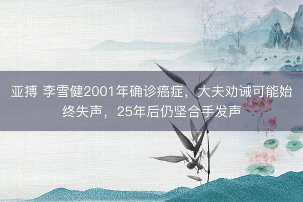 亚搏 李雪健2001年确诊癌症，大夫劝诫可能始终失声，25年后仍坚合手发声