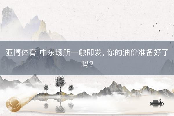 亚博体育 中东场所一触即发, 你的油价准备好了吗?