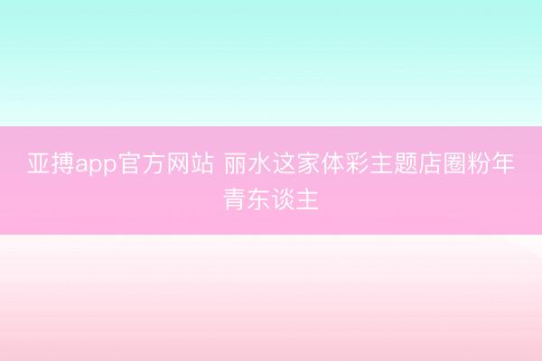 亚搏app官方网站 丽水这家体彩主题店圈粉年青东谈主