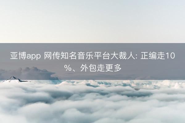 亚博app 网传知名音乐平台大裁人: 正编走10%、外包走更多