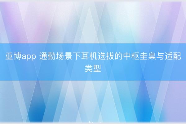 亚博app 通勤场景下耳机选拔的中枢圭臬与适配类型