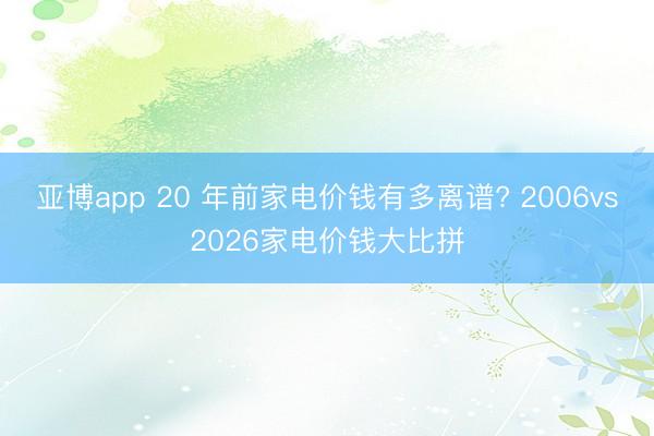 亚博app 20 年前家电价钱有多离谱? 2006vs2026家电价钱大比拼