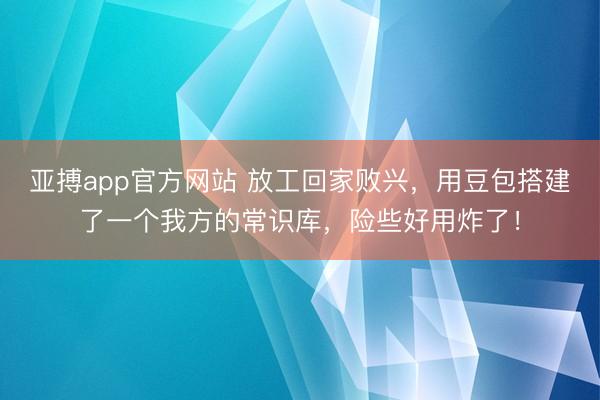 亚搏app官方网站 放工回家败兴，用豆包搭建了一个我方的常识库，险些好用炸了！